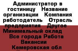 Администратор в гостиницу › Название организации ­ Компания-работодатель › Отрасль предприятия ­ Другое › Минимальный оклад ­ 1 - Все города Работа » Вакансии   . Кемеровская обл.,Прокопьевск г.